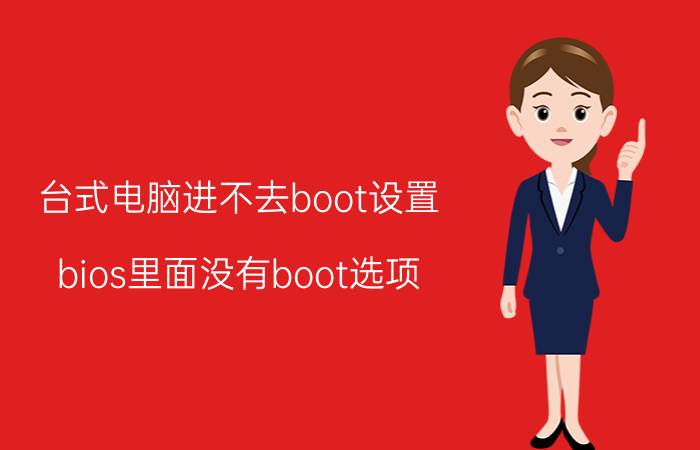 台式电脑进不去boot设置 bios里面没有boot选项？